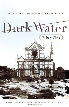 Dark Water: Art, Disaster, and Redemption in Florence by Robert Clark