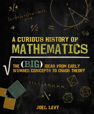A Curious History of Mathematics: The Big Ideas from Early Number Concepts to Chaos Theory by Joel Levy