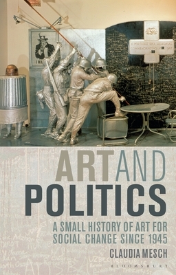 Art and Politics: A Small History of Art for Social Change Since 1945 by Claudia Mesch