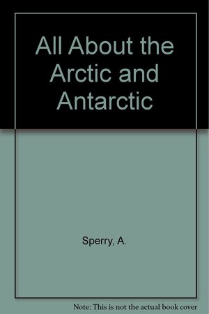 All About the Arctic and Antarctic by Armstrong Sperry