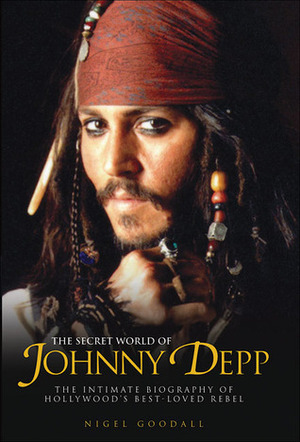 The Secret World of Johnny Depp: The Intimate Biography of Hollywood's Best-Loved Rebel by Nigel Goodall