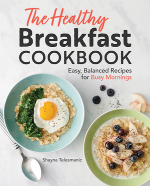 The Healthy Breakfast Cookbook: Easy, Balanced Recipes for Busy Mornings by Shayna Telesmanic