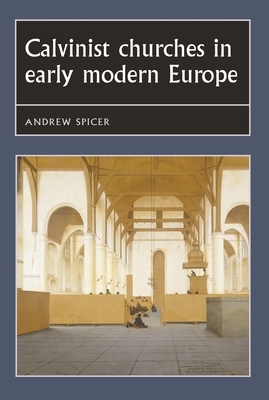 Calvinist Churches in Early Modern Europe by Andrew Spicer