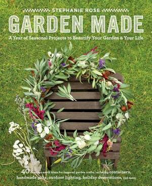 Garden Made: A Year of Seasonal Projects to Beautify Your Garden and Your Life by Stephanie Rose