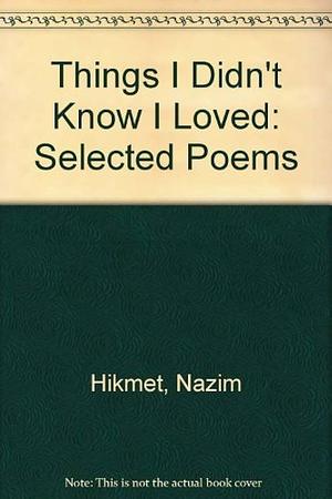 Things I Didn't Know I Loved: Selected Poems of Nâzim Hikmet by Nâzım Hikmet