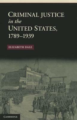 Criminal Justice in the United States, 1789-1939 by Elizabeth Dale