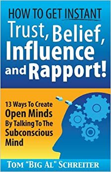 How To Get Instant Trust, Belief, Influence and Rapport! 13 Ways To Create Open Minds By Talking To The Subconscious Mind by Tom "Big Al" Schreiter