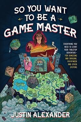 So You Want to Be a Game Master?: Everything You Need to Start Your Tabletop Adventure—For Dungeons and Dragons, Pathfinder and Other Systems by Justin Alexander, Justin Alexander