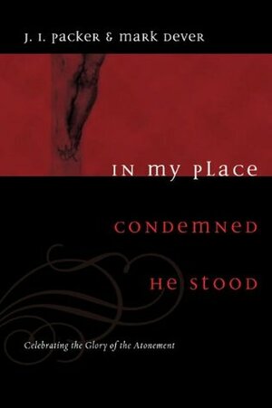 In My Place Condemned He Stood: Celebrating the Glory of the Atonement by J.I. Packer, Mark Dever