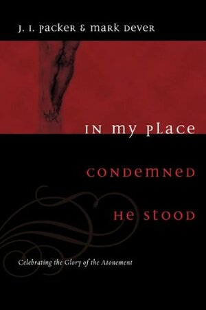 In My Place Condemned He Stood: Celebrating the Glory of the Atonement by Mark Dever, J.I. Packer