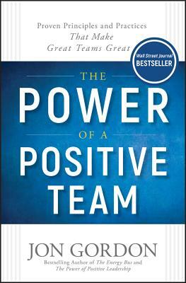 The Power of a Positive Team: Proven Principles and Practices That Make Great Teams Great by Jon Gordon