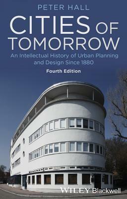 Cities of Tomorrow: An Intellectual History of Urban Planning and Design Since 1880 by Peter Geoffrey Hall