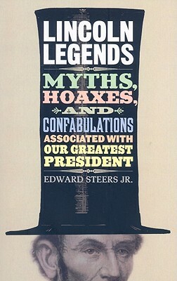 Lincoln Legends: Myths, Hoaxes, and Confabulations Associated with Our Greatest President by Edward Steers
