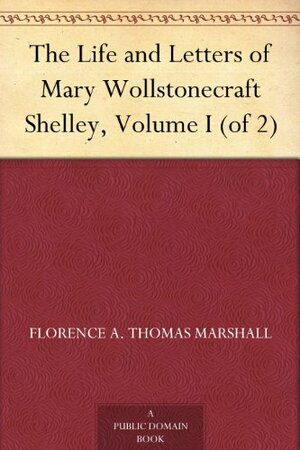 The Life and Letters of Mary Wollstonecraft Shelley, Volume I by Florence A. Thomas Marshall, Mary Shelley