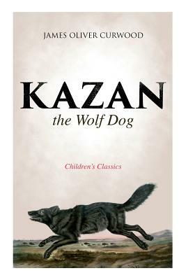 Kazan, the Wolf Dog (Children's Classics) by James Oliver Curwood