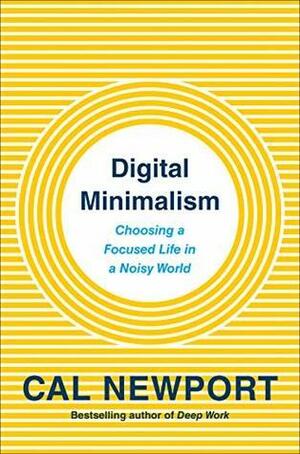 Digital Minimalism: Choosing a Focused Life in a Noisy World by Cal Newport