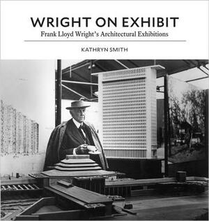 Wright on Exhibit: Frank Lloyd Wright's Architectural Exhibitions by Kathryn Smith