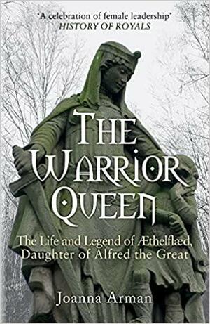 The Warrior Queen: The Life and Legend of Aethelflaed, Daughter of Alfred the Great by Joanna Arman