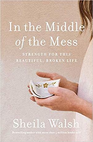 In the Middle of the Mess: Strength for This Beautiful, Broken Life by Sheila Walsh