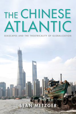 The Chinese Atlantic: Seascapes and the Theatricality of Globalization by Sean Metzger