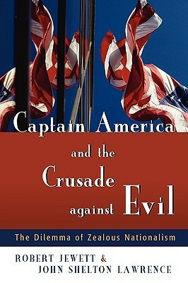 Captain America and the Crusade against Evil: The Dilemma of Zealous Nationalism by John Shelton Lawrence, Robert Jewett