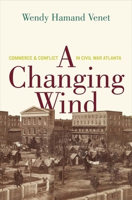 A Changing Wind: Commerce and Conflict in Civil War Atlanta by Wendy Hamand Venet