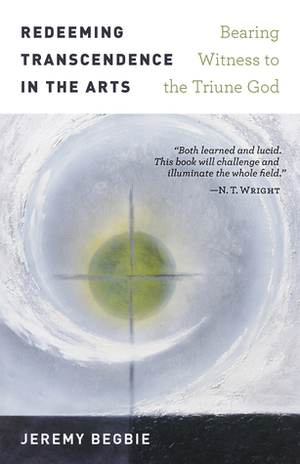 Redeeming Transcendence in the Arts: Bearing Witness to the Triune God by Jeremy S. Begbie