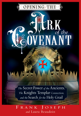 Opening the Ark of the Covenant: The Secret Power of the Ancients, the Knights Templar Connection, and the Search for the Holy Grail by Laura Beaudoin, Frank Joseph