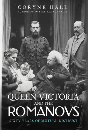 Queen Victoria and The Romanovs: Sixty Years of Mutual Distrust by Coryne Hall