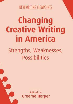 Changing Creative Writing in America: Strengths, Weaknesses, Possibilities by 