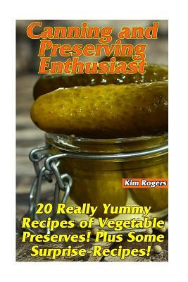 Canning and Preserving Enthusiast: 20 Really Yummy Recipes of Vegetable Preserves! Plus Some Surprise-Recipes!: (Canning Recipes for Beginners, Cannin by Kim Rogers