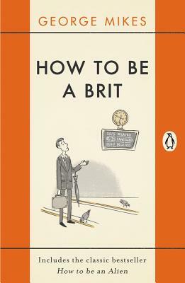 How to Be a Brit: Includes the Classic Bestseller How to Be an Alien by George Mikes