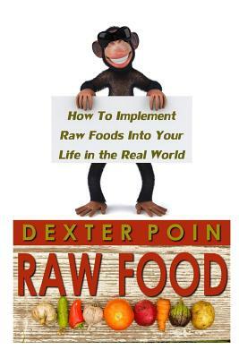 Raw Food: How to Implement Raw Foods Into Your Life in the Real World - Not Your Run of the Mill Raw Foods Diet Recipe Book by Dexter Poin