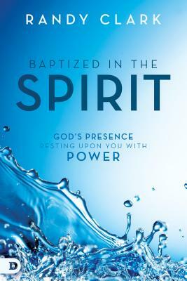 Baptized in the Spirit: God's Presence Resting Upon You with Power by Randy Clark