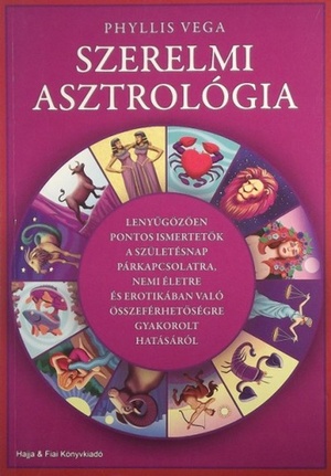 Szerelmi ​asztrológia:Lenyűgözően pontos ismertetők a születésnapnak a párkapcsolatra, a nemi életre és az erotikában való összeférhetőségre gyakorolt hatásáról by Phyllis Vega