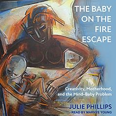The Baby on the Fire Escape: Creativity, Motherhood, and the Mind-Baby Problem by Julie Phillips