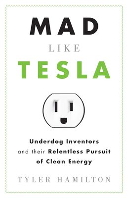 Mad Like Tesla: Underdog Inventors and Their Relentless Pursuit of Clean Energy by Tyler Hamilton