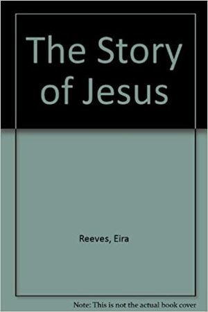 The Story of Jesus by Eira Reeves