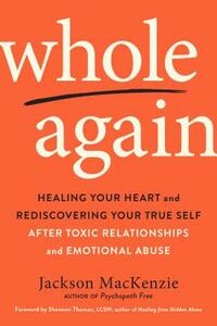 Whole Again: Healing Your Heart and Rediscovering Your True Self After Toxic Relationships and Emotional Abuse by Jackson MacKenzie