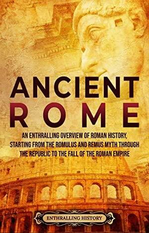 Ancient Rome: An Enthralling Overview of Roman History, Starting From the Romulus and Remus Myth through the Republic to the Fall of the Roman Empire by Enthralling History