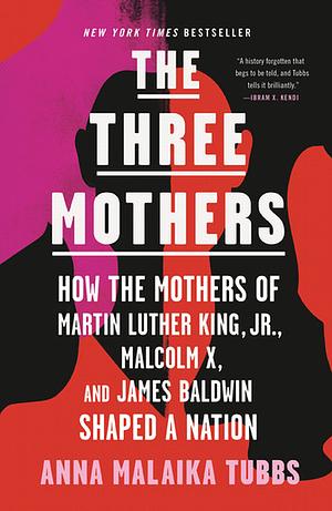 The Three Mothers: How the Mothers of Martin Luther King, Jr., Malcolm X, and James Baldwin Shaped a Nation by Anna Malaika Tubbs