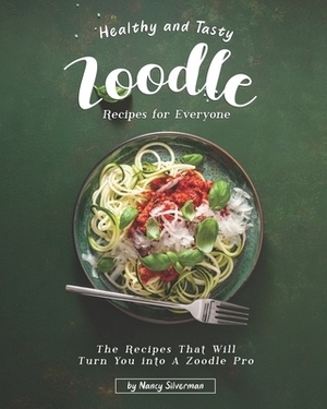 Healthy and Tasty Zoodle Recipes for Everyone: The Recipes That Will Turn You into A Zoodle Pro by Nancy Silverman