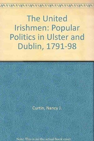 The United Irishmen: Popular Politics in Ulster and Dublin, 1791-1798 by Nancy J. Curtin