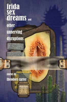 Frida Sex Dreams and Other Unnerving Disruptions by Theodore Carter