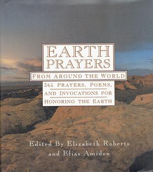 Earth Prayers: From Around the Word, 365 Prayers, Poems, and Invocations for Honoring the Earth by Elizabeth Roberts, Elias Amidon