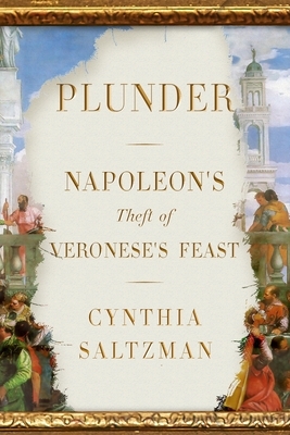 Plunder: Napoleon's Theft of Veronese's Feast by Cynthia Saltzman