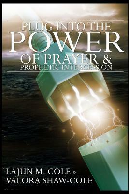 Plug Into The Power of Prayer and Prophetic Intercession by Valora Shaw-Cole, Lajun M. Cole