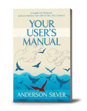 Your User's Manual:A Guide for Purpose and an Anxiety Free Life in the 21st Century by Anderson Silver, Anderson Silver