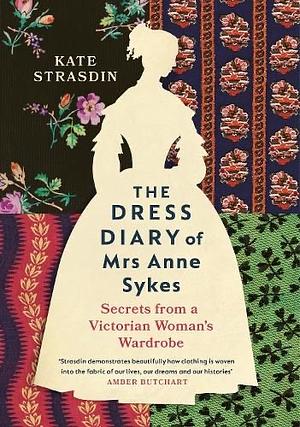 The Dress Diary of Mrs Anne Sykes: Secrets from a Victorian Woman's Wardrobe by Kate Strasdin