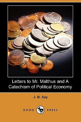 Letters to Mr. Malthus and a Catechism of Political Economy (Dodo Press) by J. B. Say